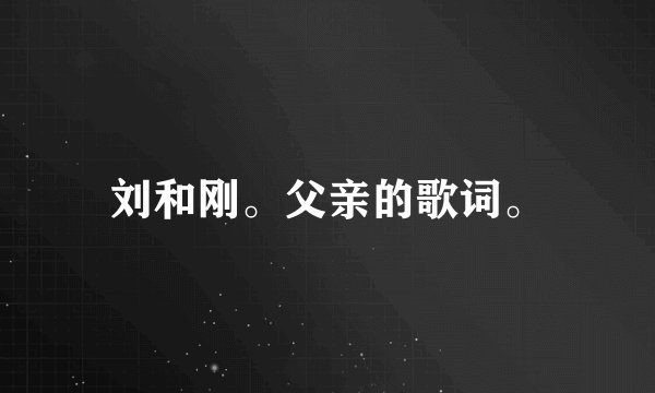 刘和刚。父亲的歌词。