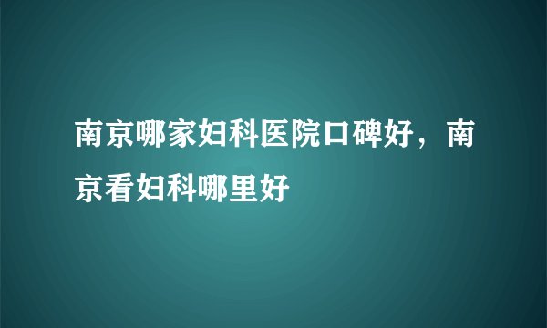 南京哪家妇科医院口碑好，南京看妇科哪里好