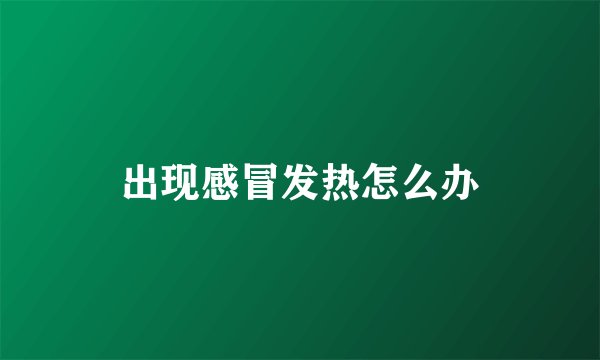 出现感冒发热怎么办