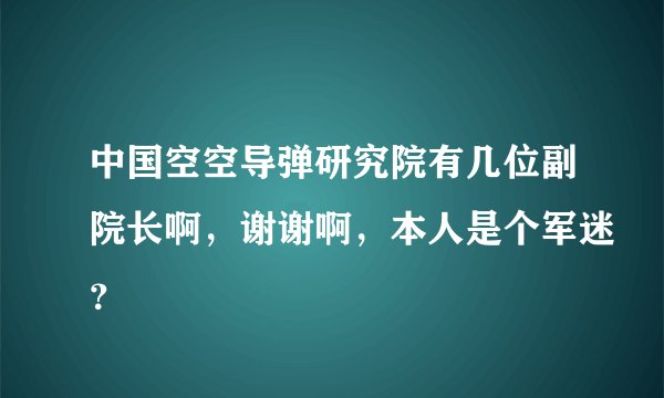 中国空空导弹研究院有几位副院长啊，谢谢啊，本人是个军迷？