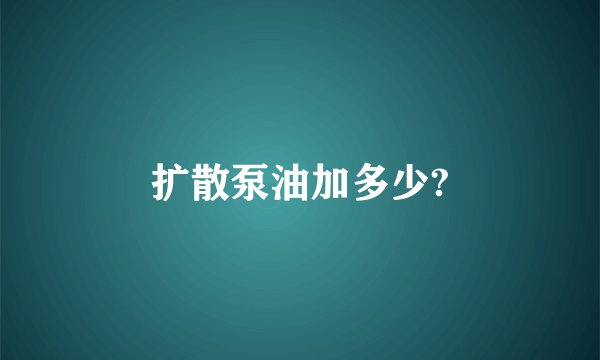 扩散泵油加多少?