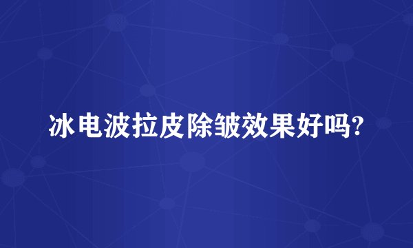 冰电波拉皮除皱效果好吗?