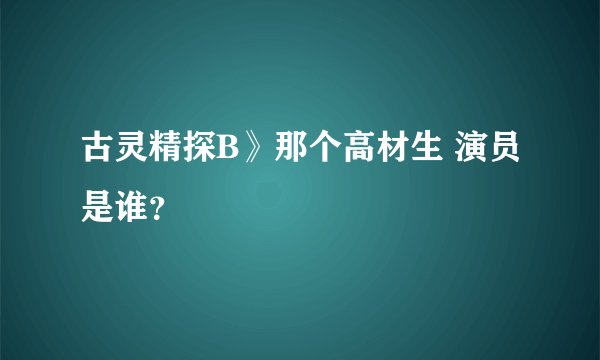 古灵精探B》那个高材生 演员是谁？