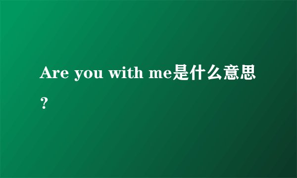 Are you with me是什么意思？