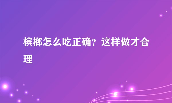 槟榔怎么吃正确？这样做才合理