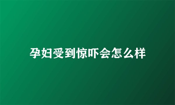 孕妇受到惊吓会怎么样