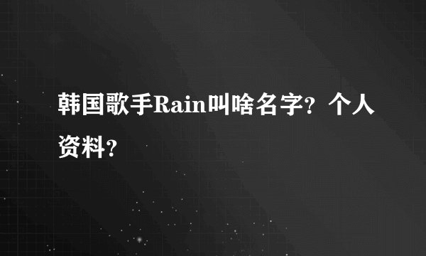 韩国歌手Rain叫啥名字？个人资料？
