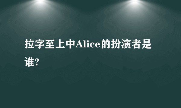 拉字至上中Alice的扮演者是谁?