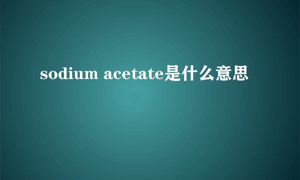 sodium acetate是什么意思