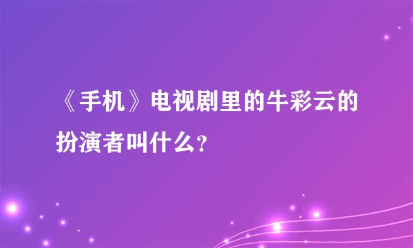 《手机》电视剧里的牛彩云的扮演者叫什么？