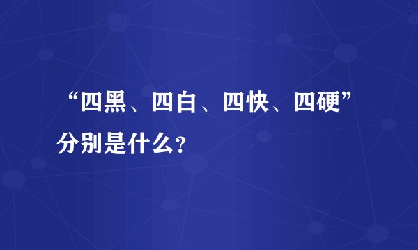 “四黑、四白、四快、四硬”分别是什么？