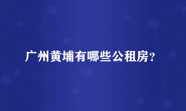 广州黄埔有哪些公租房？