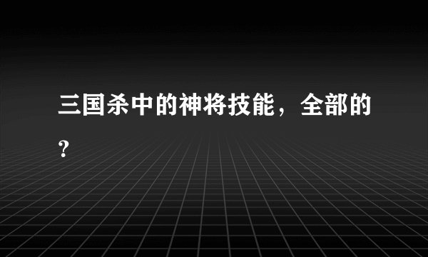 三国杀中的神将技能，全部的？