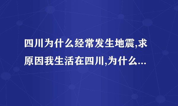 四川为什么经常发生地震,求原因我生活在四川,为什么四川很多地方?