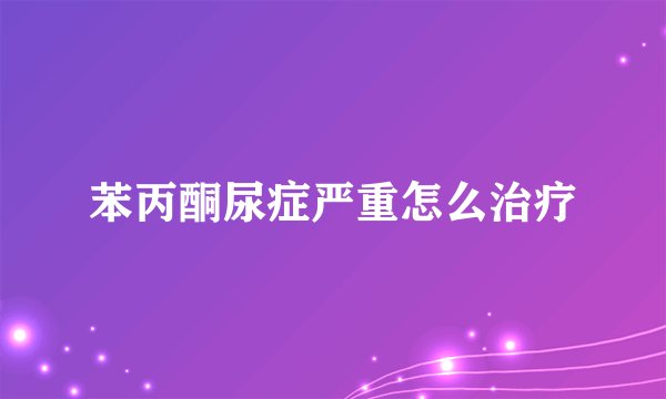 苯丙酮尿症严重怎么治疗