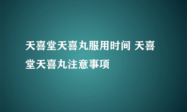 天喜堂天喜丸服用时间 天喜堂天喜丸注意事项