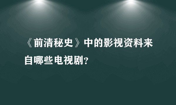 《前清秘史》中的影视资料来自哪些电视剧？