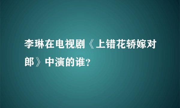 李琳在电视剧《上错花轿嫁对郎》中演的谁？