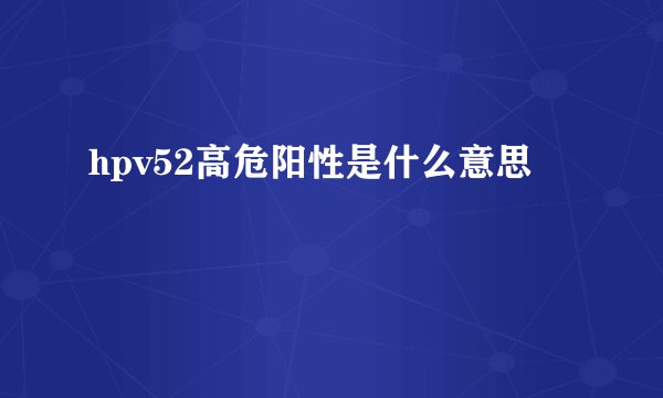 hpv52高危阳性是什么意思