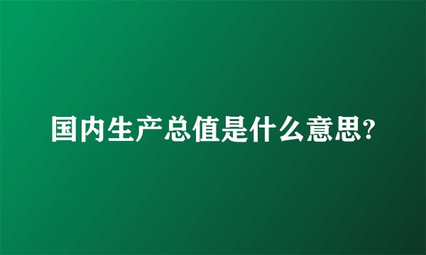 国内生产总值是什么意思?