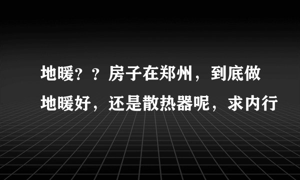 地暖？？房子在郑州，到底做地暖好，还是散热器呢，求内行