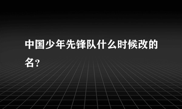 中国少年先锋队什么时候改的名？