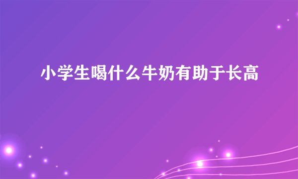 小学生喝什么牛奶有助于长高