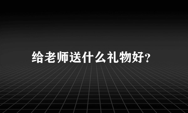 给老师送什么礼物好？