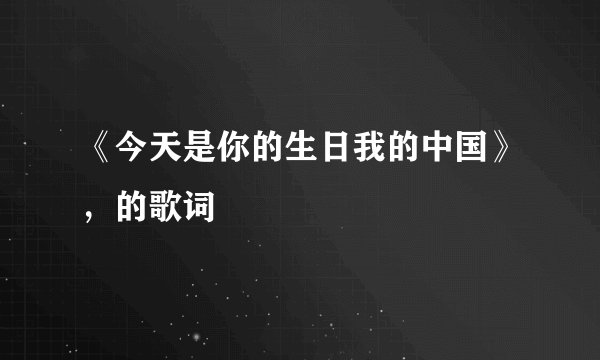 《今天是你的生日我的中国》，的歌词
