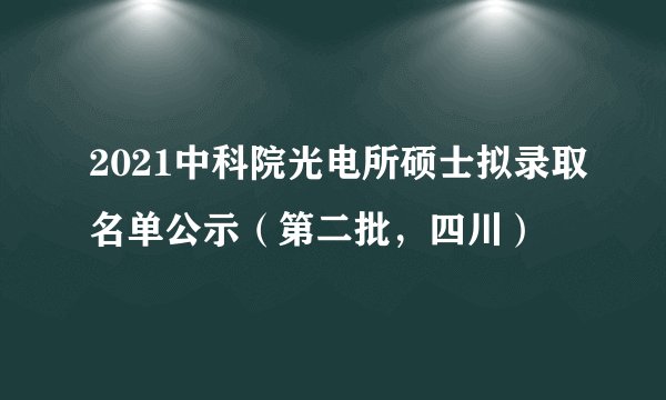 2021中科院光电所硕士拟录取名单公示（第二批，四川）