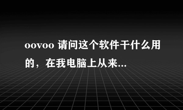 oovoo 请问这个软件干什么用的,在我电脑上从来都没用过,可以卸载吗?卸载了会影响系统正常运行么?