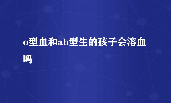 o型血和ab型生的孩子会溶血吗