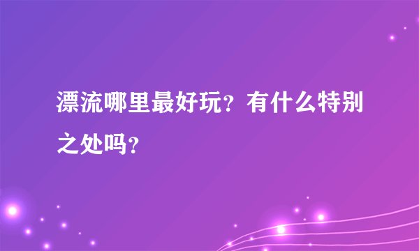 漂流哪里最好玩？有什么特别之处吗？