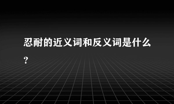 忍耐的近义词和反义词是什么?