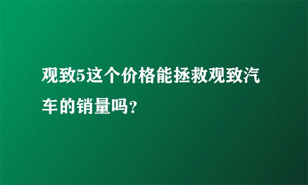 观致5这个价格能拯救观致汽车的销量吗？