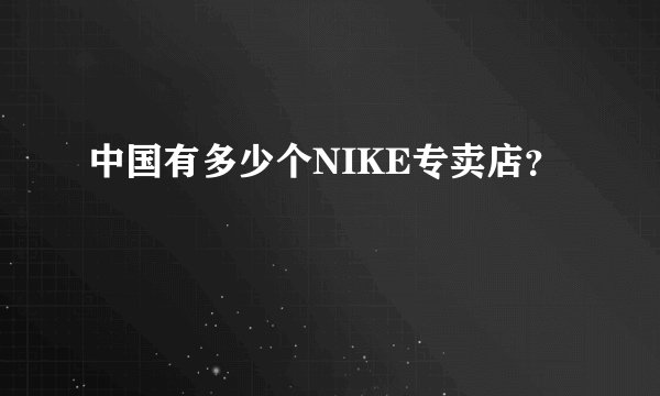 中国有多少个NIKE专卖店？