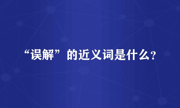 “误解”的近义词是什么?