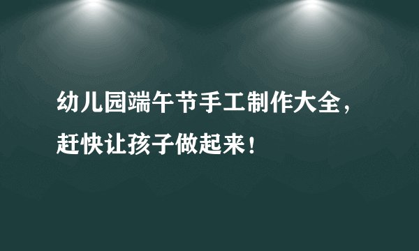 幼儿园端午节手工制作大全，赶快让孩子做起来！