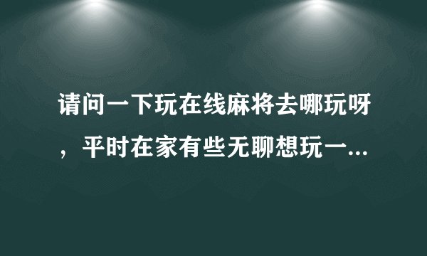 请问一下玩在线麻将去哪玩呀，平时在家有些无聊想玩一下麻将？