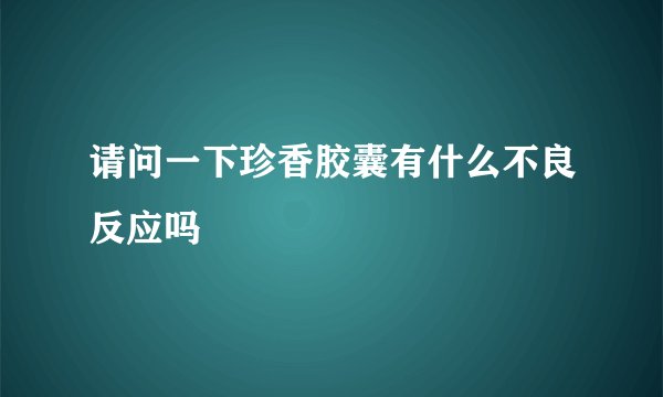 请问一下珍香胶囊有什么不良反应吗