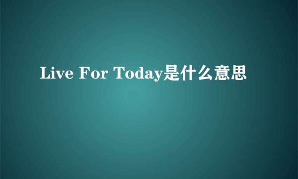 Live For Today是什么意思
