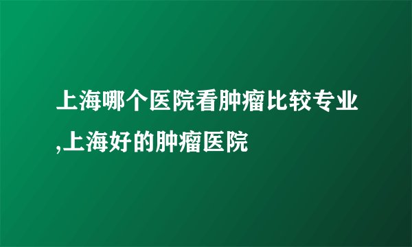 上海哪个医院看肿瘤比较专业,上海好的肿瘤医院