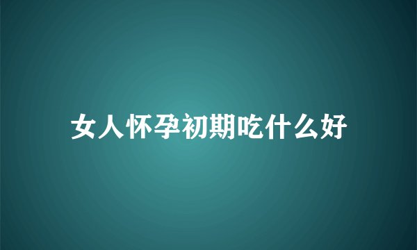 女人怀孕初期吃什么好