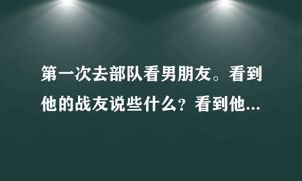 第一次去部队看男朋友。看到他的战友说些什么？看到他的领导说些什么。有点恐惧。我空着手去行吗？我还...