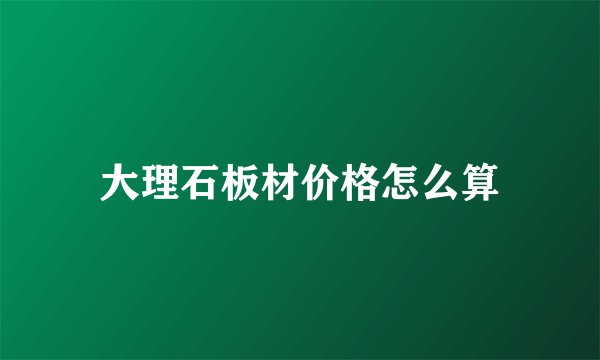 大理石板材价格怎么算