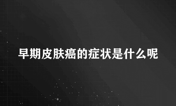 早期皮肤癌的症状是什么呢