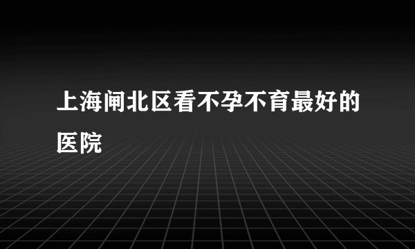 上海闸北区看不孕不育最好的医院