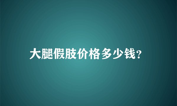 大腿假肢价格多少钱？