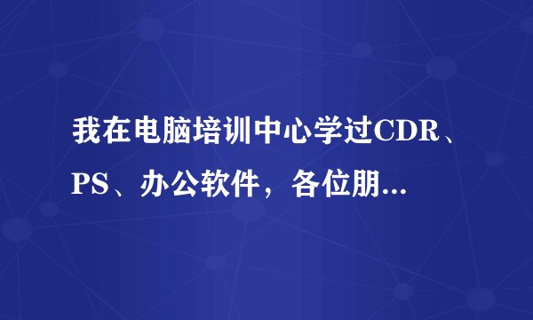我在电脑培训中心学过CDR、PS、办公软件，各位朋友你有什么建议，找什么工作呢？