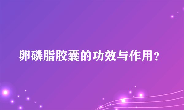 卵磷脂胶囊的功效与作用？
